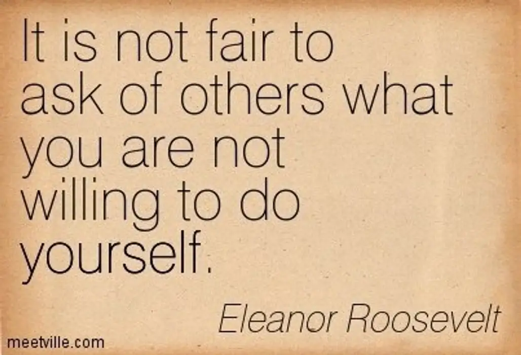 “It is Not Fair to Ask of Others What You Are Not Willing to do Yourself.”