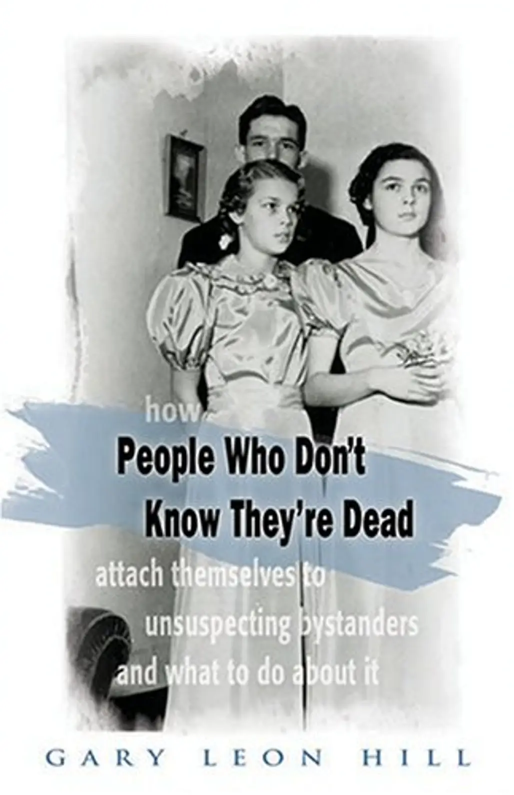 People Who Don't Know They're Dead: How They Attach Themselves to Unsuspecting Bystanders and What to do about It by Gary Leon Hill