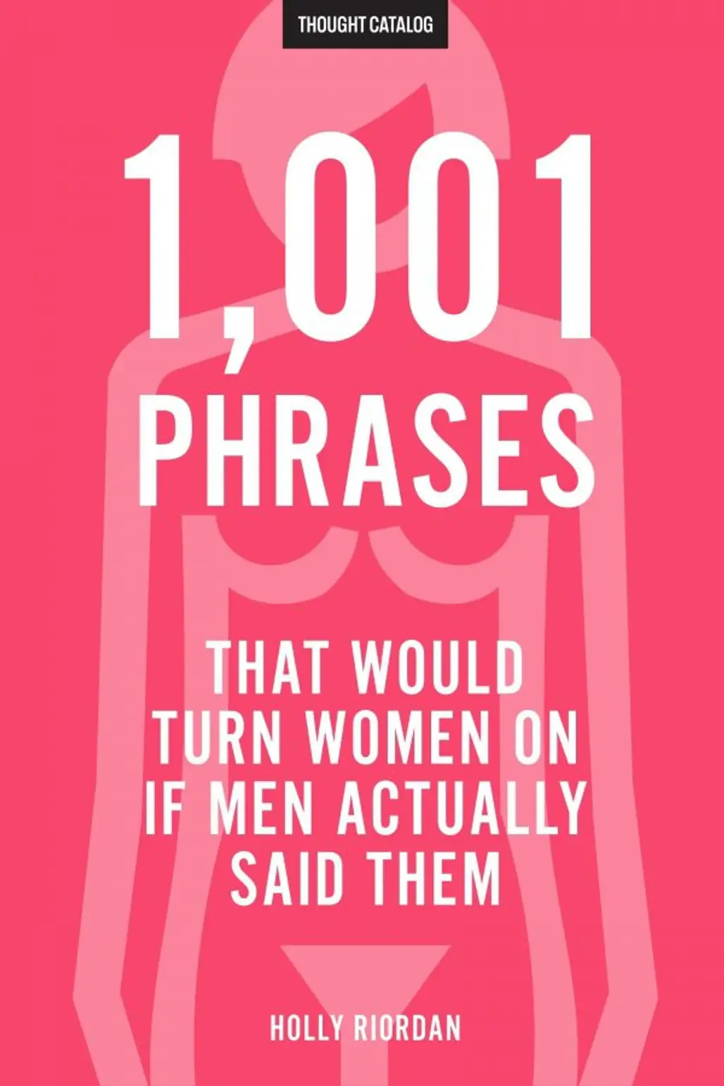 1,001 Phrases That Would Turn Women on if Men Actually Said Them by Holly Riordan (me)