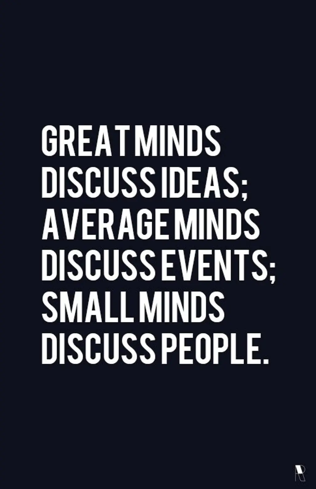 “Great Minds Discuss Ideas; Average Minds Discuss Events; Small Minds Discuss People.”